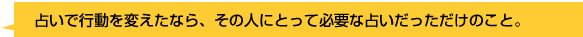 占いで行動を変えたなら、その人にとって必要な占いだっただけのこと。